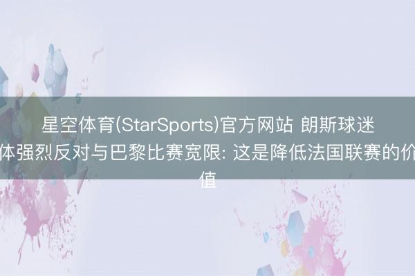 星空体育(StarSports)官方网站 朗斯球迷团体强烈反对与巴黎比赛宽限: 这是降低法国联赛的价值