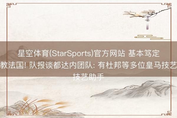 星空体育(StarSports)官方网站 基本笃定合手教法国! 队报谈都达内团队: 有杜邦等多位皇马技艺助手