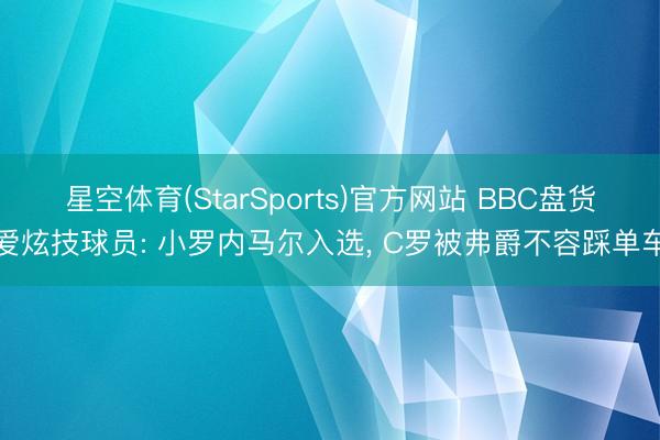 星空体育(StarSports)官方网站 BBC盘货爱炫技球员: 小罗内马尔入选, C罗被弗爵不容踩单车