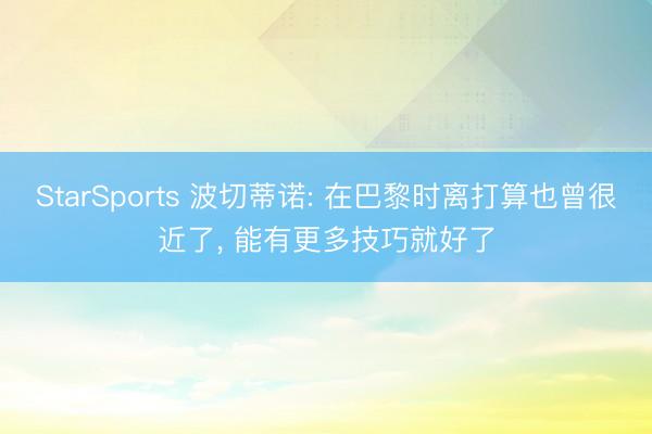 StarSports 波切蒂诺: 在巴黎时离打算也曾很近了, 能有更多技巧就好了