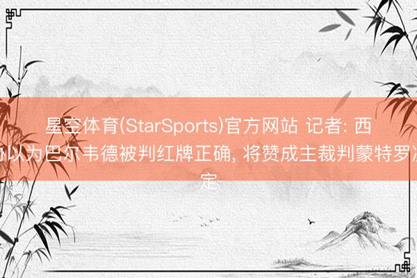 星空体育(StarSports)官方网站 记者: 西足协以为巴尔韦德被判红牌正确, 将赞成主裁判蒙特罗决定