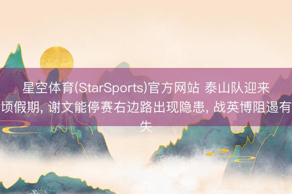 星空体育(StarSports)官方网站 泰山队迎来少顷假期, 谢文能停赛右边路出现隐患, 战英博阻遏有失