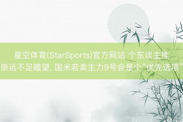 星空体育(StarSports)官方网站 个东谈主推崇远不足瞻望, 国米若卖主力9号会是个“优先选项”