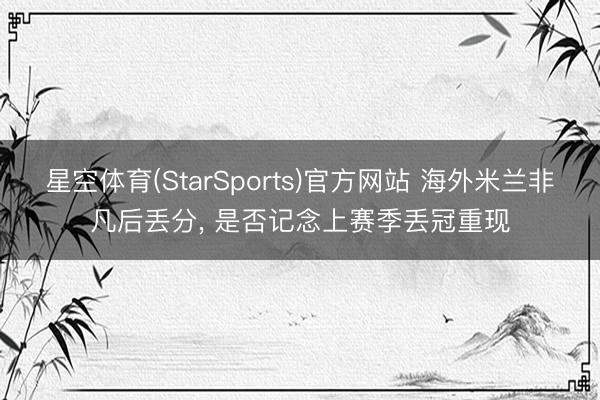 星空体育(StarSports)官方网站 海外米兰非凡后丢分, 是否记念上赛季丢冠重现