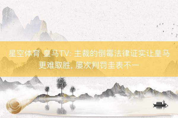 星空体育 皇马TV: 主裁的倒霉法律证实让皇马更难取胜, 屡次判罚圭表不一