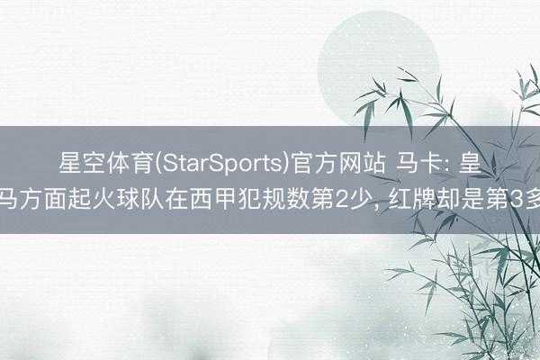 星空体育(StarSports)官方网站 马卡: 皇马方面起火球队在西甲犯规数第2少, 红牌却是第3多