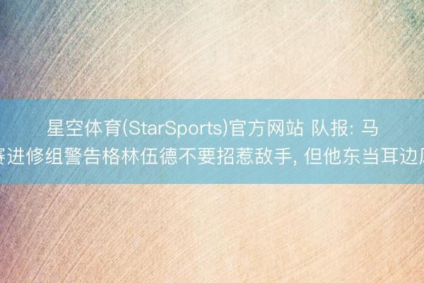 星空体育(StarSports)官方网站 队报: 马赛进修组警告格林伍德不要招惹敌手, 但他东当耳边风