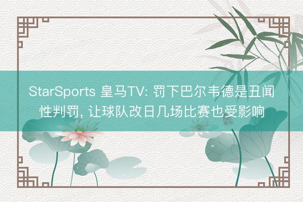 StarSports 皇马TV: 罚下巴尔韦德是丑闻性判罚, 让球队改日几场比赛也受影响