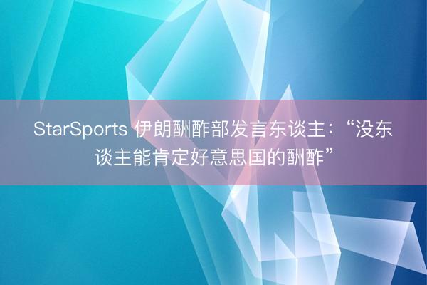 StarSports 伊朗酬酢部发言东谈主：“没东谈主能肯定好意思国的酬酢”