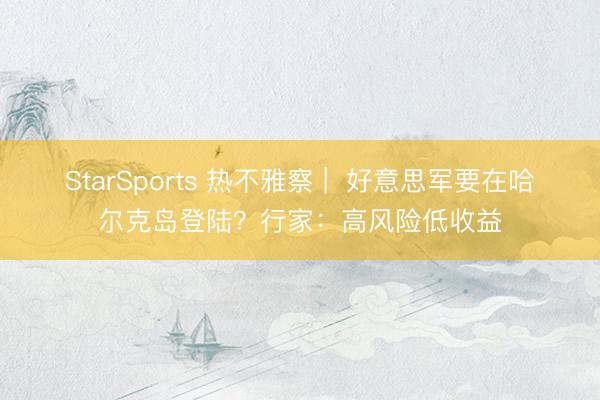 StarSports 热不雅察 |  好意思军要在哈尔克岛登陆？行家：高风险低收益