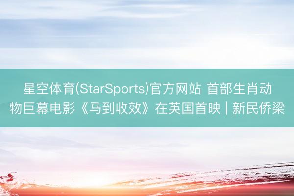 星空体育(StarSports)官方网站 首部生肖动物巨幕电影《马到收效》在英国首映 | 新民侨梁