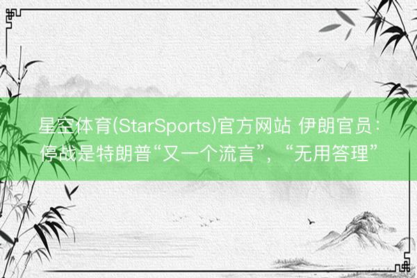 星空体育(StarSports)官方网站 伊朗官员：停战是特朗普“又一个流言”，“无用答理”