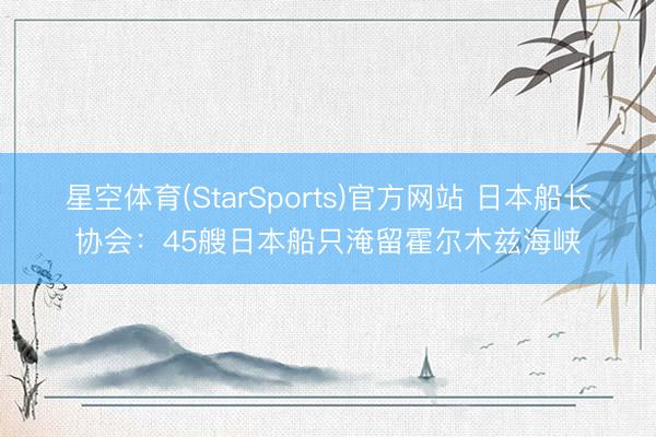 星空体育(StarSports)官方网站 日本船长协会：45艘日本船只淹留霍尔木兹海峡