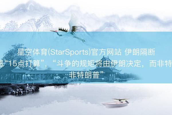 星空体育(StarSports)官方网站 伊朗隔断好意思“15点打算”，“斗争的规矩将由伊朗决定，而非特朗普”