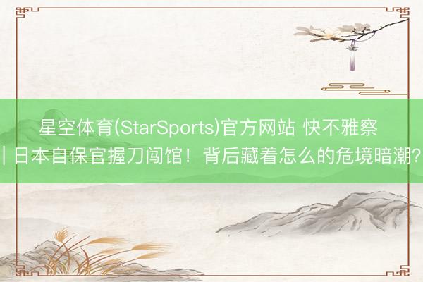 星空体育(StarSports)官方网站 快不雅察 | 日本自保官握刀闯馆!背后藏着怎么的危境暗潮?