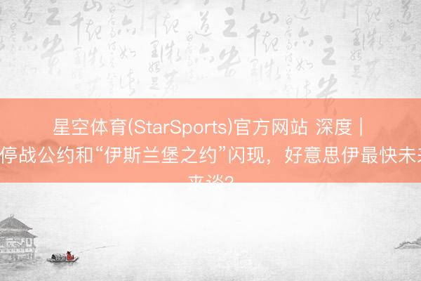 星空体育(StarSports)官方网站 深度 | 15点停战公约和“伊斯兰堡之约”闪现,好意思伊最快未来谈?