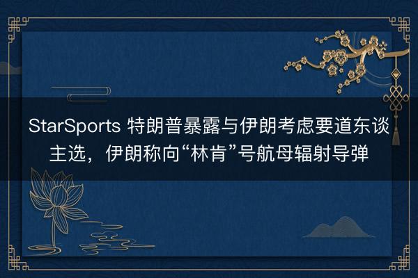 StarSports 特朗普暴露与伊朗考虑要道东谈主选,伊朗称向“林肯”号航母辐射导弹