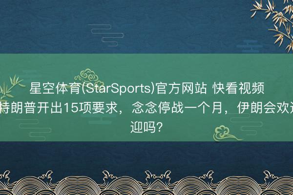 星空体育(StarSports)官方网站 快看视频|曝特朗普开出15项要求,念念停战一个月,伊朗会欢迎吗?