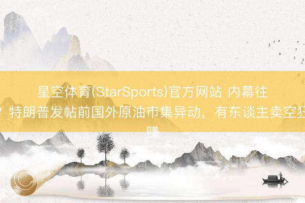 星空体育(StarSports)官方网站 内幕往返?特朗普发帖前国外原油市集异动,有东谈主卖空狂赚