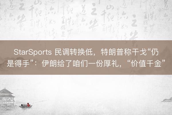 StarSports 民调转换低，特朗普称干戈“仍是得手”：伊朗给了咱们一份厚礼，“价值千金”