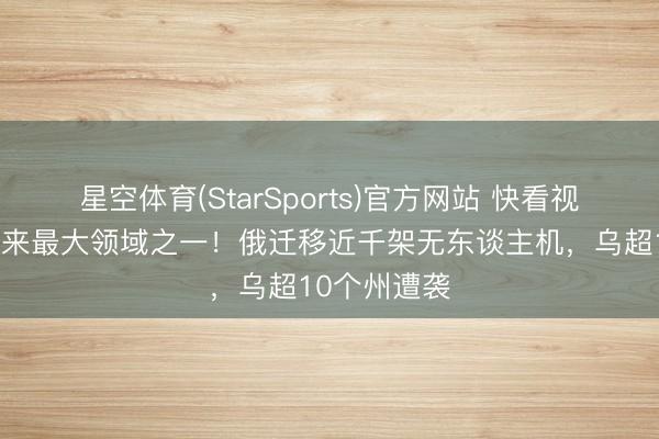 星空体育(StarSports)官方网站 快看视频｜蹧蹋以来最大领域之一！俄迁移近千架无东谈主机，乌超10个州遭袭