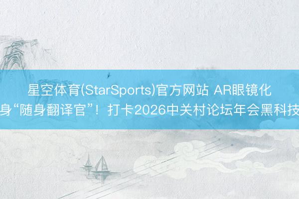 星空体育(StarSports)官方网站 AR眼镜化身“随身翻译官”！打卡2026中关村论坛年会黑科技