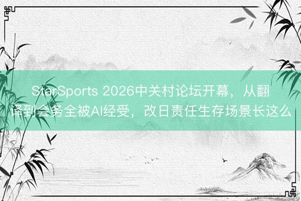 StarSports 2026中关村论坛开幕,从翻译到会务全被AI经受,改日责任生存场景长这么