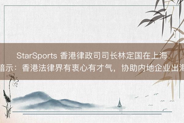 StarSports 香港律政司司长林定国在上海暗示:香港法律界有衷心有才气,协助内地企业出海