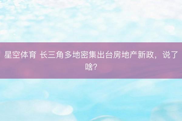 星空体育 长三角多地密集出台房地产新政,说了啥?