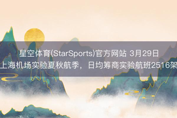 星空体育(StarSports)官方网站 3月29日起上海机场实验夏秋航季，日均筹商实验航班2516架次