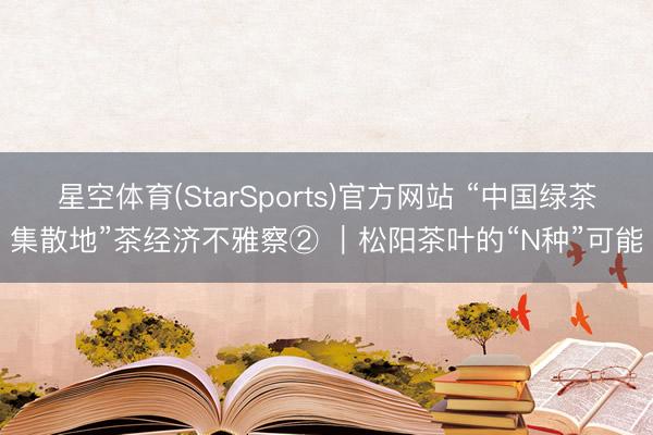 星空体育(StarSports)官方网站 “中国绿茶集散地”茶经济不雅察② ｜松阳茶叶的“N种”可能