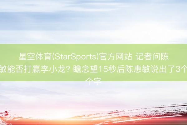 星空体育(StarSports)官方网站 记者问陈惠敏能否打赢李小龙? 瞻念望15秒后陈惠敏说出了3个字