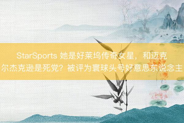 StarSports 她是好莱坞传奇女星，和迈克尔杰克逊是死党？被评为寰球头号好意思东说念主