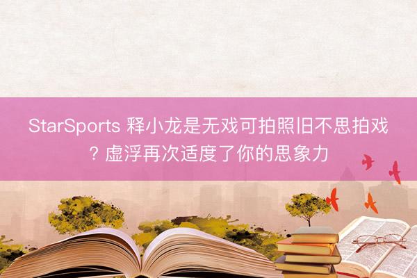 StarSports 释小龙是无戏可拍照旧不思拍戏? 虚浮再次适度了你的思象力