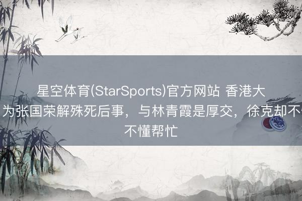 星空体育(StarSports)官方网站 香港大姐大，为张国荣解殊死后事，与林青霞是厚交，徐克却不懂帮忙