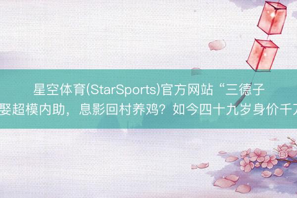 星空体育(StarSports)官方网站 “三德子”娶超模内助，息影回村养鸡？如今四十九岁身价千万