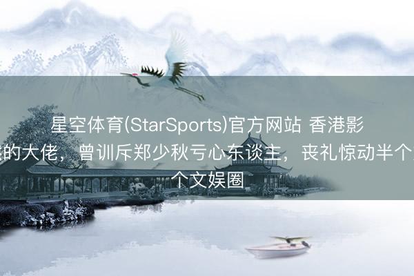 星空体育(StarSports)官方网站 香港影坛果然的大佬,曾训斥郑少秋亏心东谈主,丧礼惊动半个文娱圈