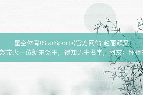星空体育(StarSports)官方网站 赵丽颖又生效带火一位新东谈主,得知男主名字,网友:坏得很!