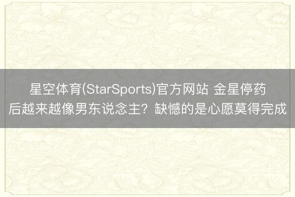 星空体育(StarSports)官方网站 金星停药后越来越像男东说念主？缺憾的是心愿莫得完成