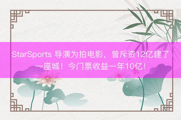 StarSports 导演为拍电影，曾斥资12亿建了一座城！今门票收益一年10亿！