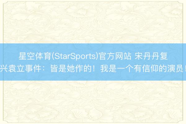 星空体育(StarSports)官方网站 宋丹丹复兴袁立事件：皆是她作的！我是一个有信仰的演员！