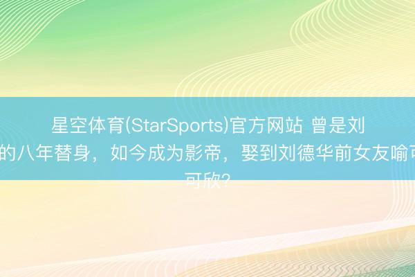星空体育(StarSports)官方网站 曾是刘德华的八年替身,如今成为影帝,娶到刘德华前女友喻可欣?
