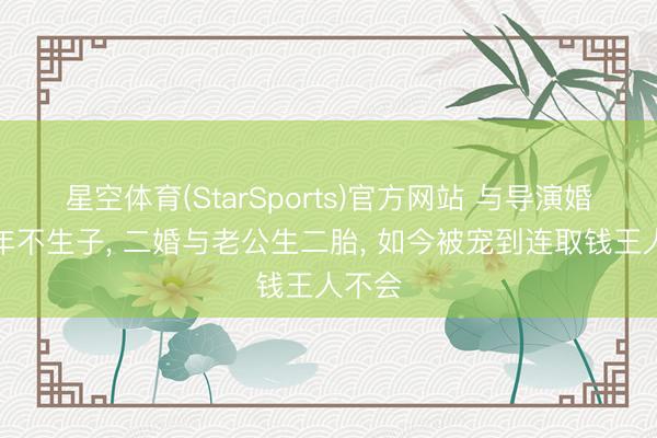 星空体育(StarSports)官方网站 与导演婚后七年不生子, 二婚与老公生二胎, 如今被宠到连取钱王人不会