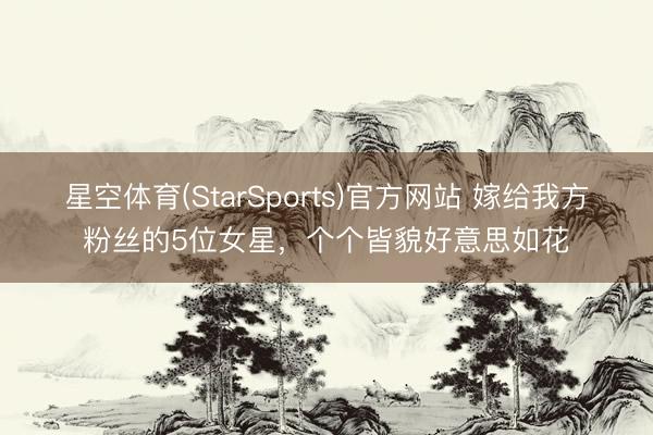 星空体育(StarSports)官方网站 嫁给我方粉丝的5位女星,个个皆貌好意思如花