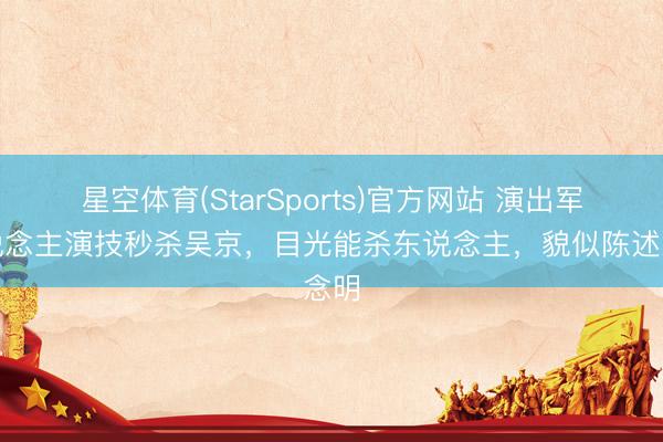 星空体育(StarSports)官方网站 演出军东说念主演技秒杀吴京，目光能杀东说念主，貌似陈述念明