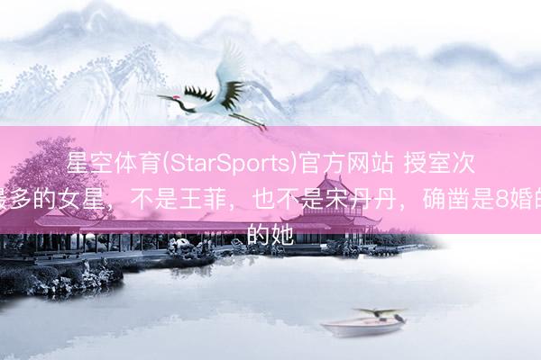 星空体育(StarSports)官方网站 授室次数最多的女星，不是王菲，也不是宋丹丹，确凿是8婚的她