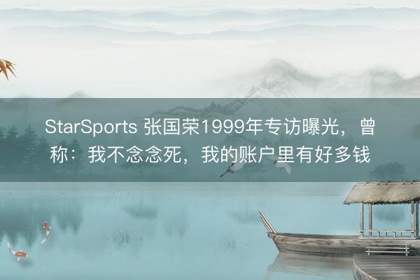 StarSports 张国荣1999年专访曝光,曾称:我不念念死,我的账户里有好多钱