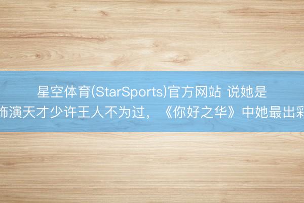 星空体育(StarSports)官方网站 说她是饰演天才少许王人不为过,《你好之华》中她最出彩