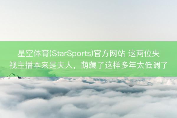 星空体育(StarSports)官方网站 这两位央视主播本来是夫人，荫藏了这样多年太低调了
