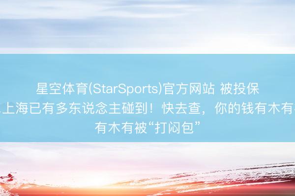 星空体育(StarSports)官方网站 被投保被扣费……上海已有多东说念主碰到！快去查，你的钱有木有被“打闷包”